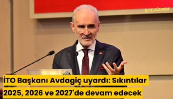 İTO Başkanı Avdagiç uyardı: Sıkıntılar 2025, 2026 ve 2027'de devam edecek