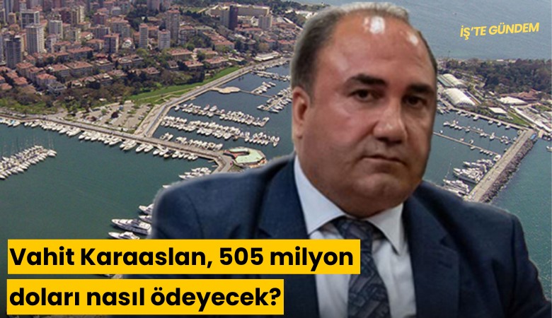 Kalamış'ı alan Vahit Karaaslan, 505 milyon doları nasıl ödeyecek?