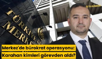 Merkez'de bürokrat operasyonu: Karahan kimleri görevden aldı?