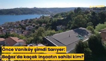 Önce Vaniköy şimdi Sarıyer: Boğaz'a bir kaçak daha: Kaçak inşaatın sahibi kim?