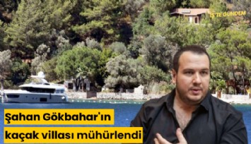 Şahan Gökbahar'ın kaçak villası mühürlendi