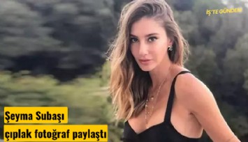 Şeyma Subaşı çıplak fotoğraf paylaştı