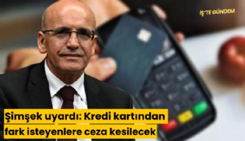 Şimşek uyardı: Kredi kartından fark isteyenlere ceza kesilecek