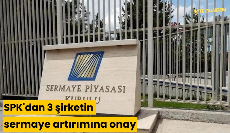 SPK'dan 3 şirketin sermaye artırımına onay