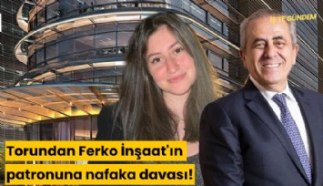 Torundan gayrimenkul zengini Ferko İnşaat'ın patronuna nafaka davası!