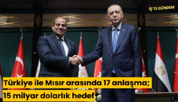 Türkiye ile Mısır arasında 17 anlaşma; 15 milyar dolarlık hedef