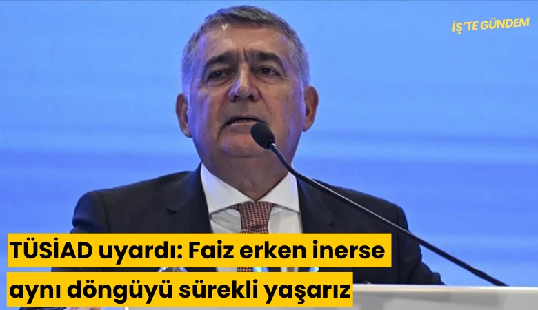 TÜSİAD uyardı: Faiz erken inerse aynı döngüyü sürekli yaşarız