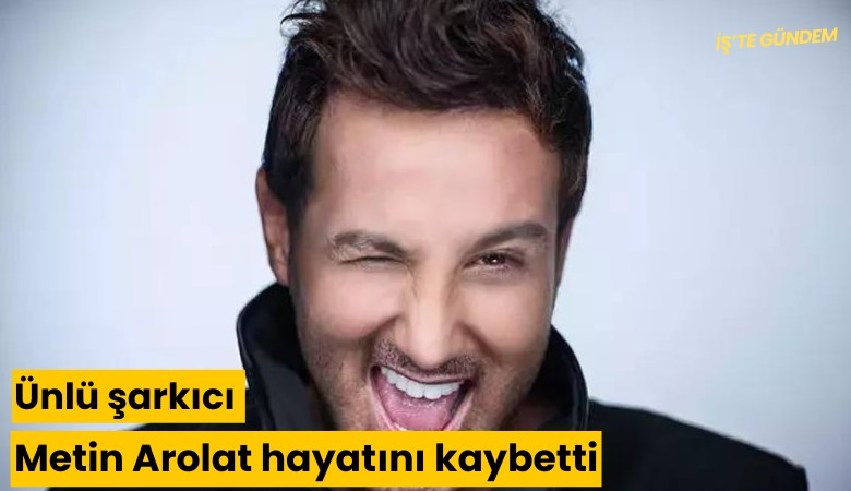 Ünlü şarkıcı Metin Arolat hayatını kaybetti