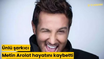 Ünlü şarkıcı Metin Arolat hayatını kaybetti